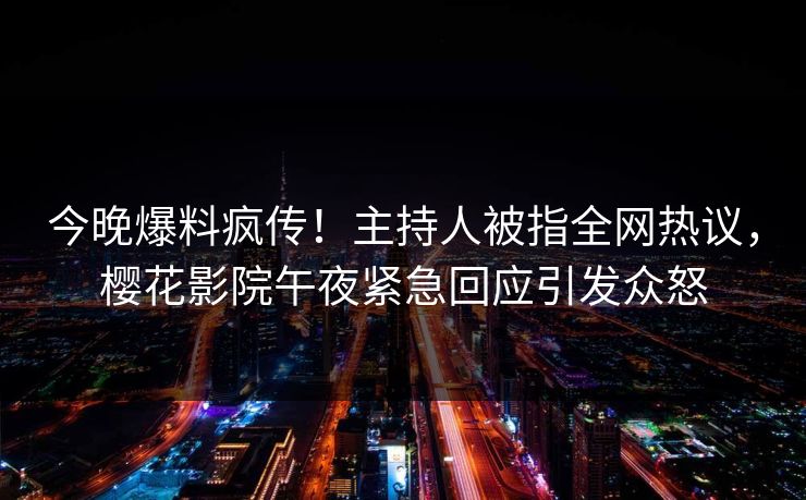 今晚爆料疯传！主持人被指全网热议，樱花影院午夜紧急回应引发众怒
