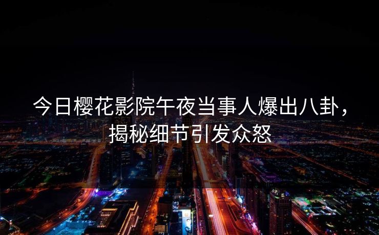 今日樱花影院午夜当事人爆出八卦，揭秘细节引发众怒