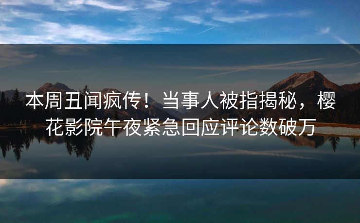 本周丑闻疯传！当事人被指揭秘，樱花影院午夜紧急回应评论数破万