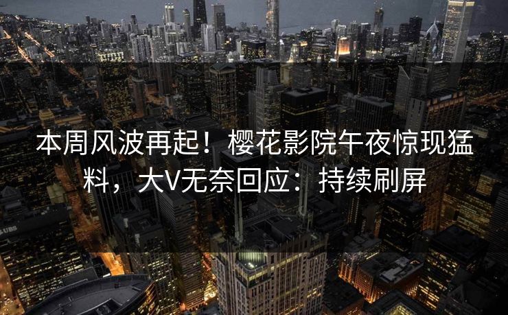 本周风波再起！樱花影院午夜惊现猛料，大V无奈回应：持续刷屏