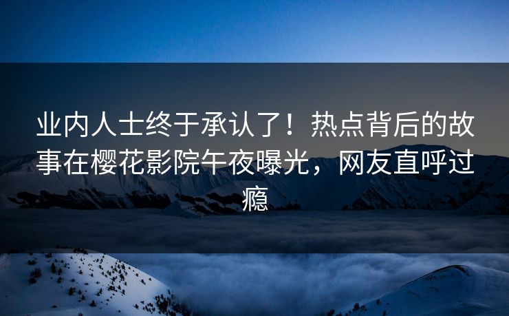 业内人士终于承认了！热点背后的故事在樱花影院午夜曝光，网友直呼过瘾