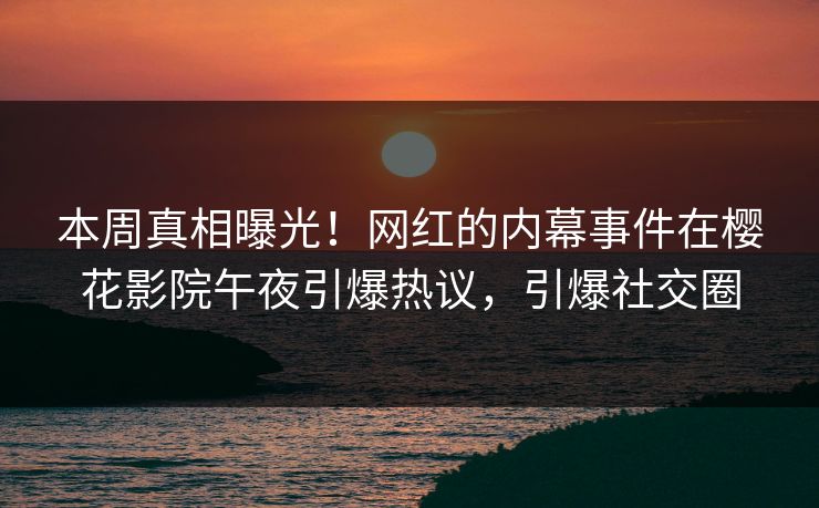 本周真相曝光！网红的内幕事件在樱花影院午夜引爆热议，引爆社交圈
