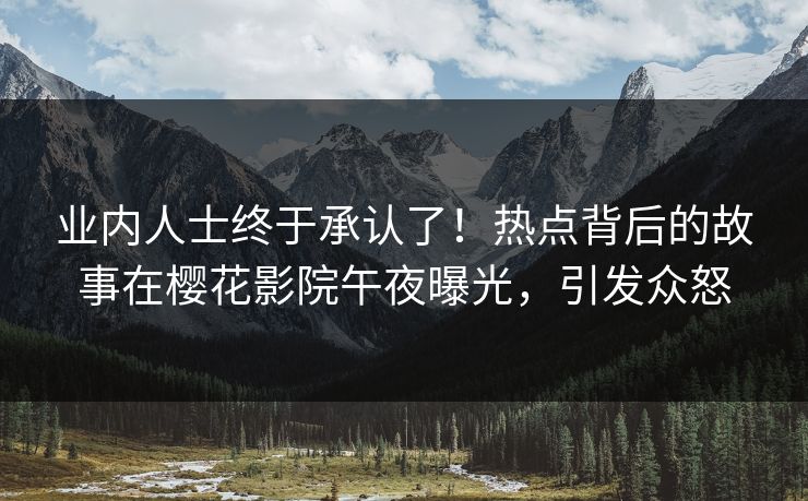 业内人士终于承认了！热点背后的故事在樱花影院午夜曝光，引发众怒