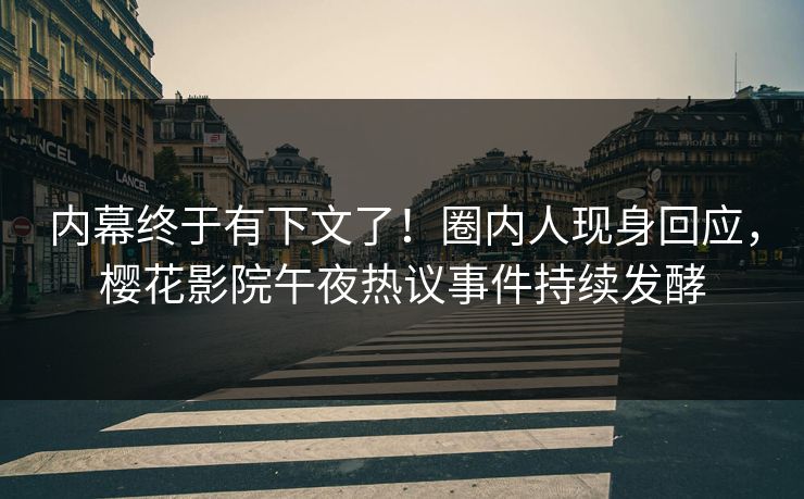 内幕终于有下文了！圈内人现身回应，樱花影院午夜热议事件持续发酵