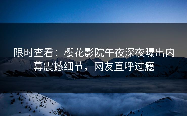限时查看：樱花影院午夜深夜曝出内幕震撼细节，网友直呼过瘾
