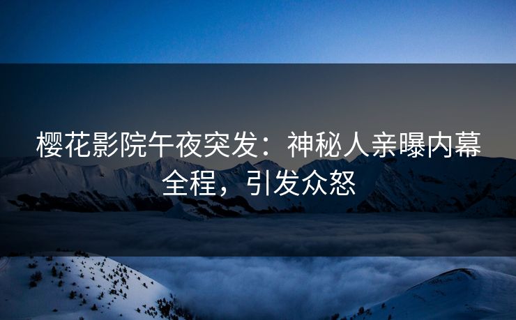 樱花影院午夜突发：神秘人亲曝内幕全程，引发众怒