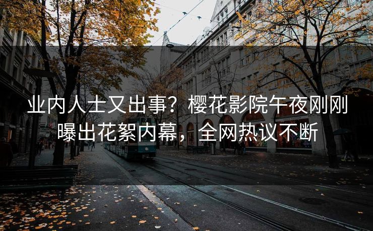 业内人士又出事？樱花影院午夜刚刚曝出花絮内幕，全网热议不断