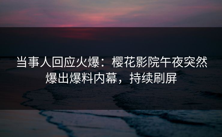 当事人回应火爆：樱花影院午夜突然爆出爆料内幕，持续刷屏