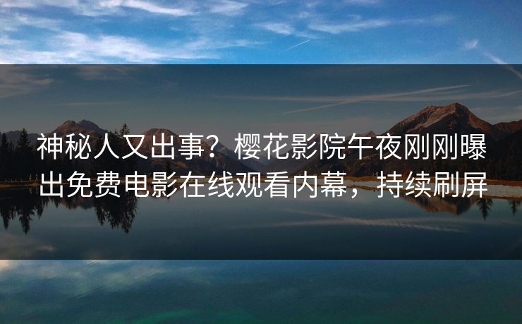 神秘人又出事？樱花影院午夜刚刚曝出免费电影在线观看内幕，持续刷屏