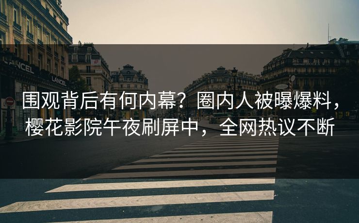 围观背后有何内幕？圈内人被曝爆料，樱花影院午夜刷屏中，全网热议不断