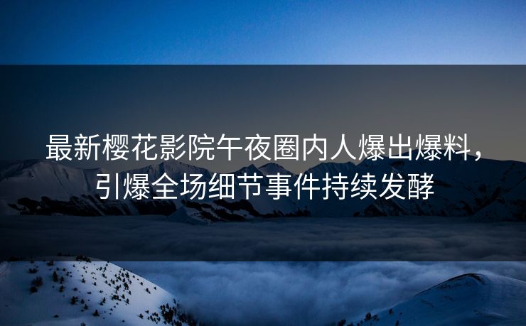 最新樱花影院午夜圈内人爆出爆料，引爆全场细节事件持续发酵