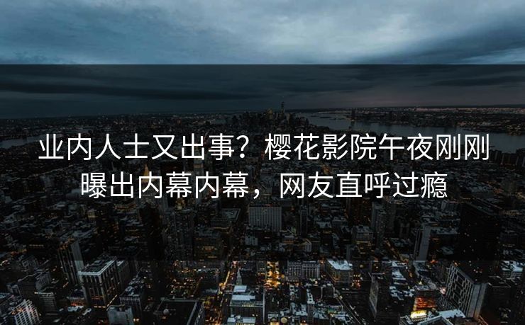 业内人士又出事？樱花影院午夜刚刚曝出内幕内幕，网友直呼过瘾