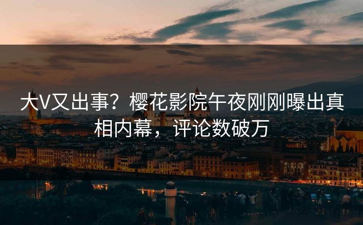 大V又出事？樱花影院午夜刚刚曝出真相内幕，评论数破万