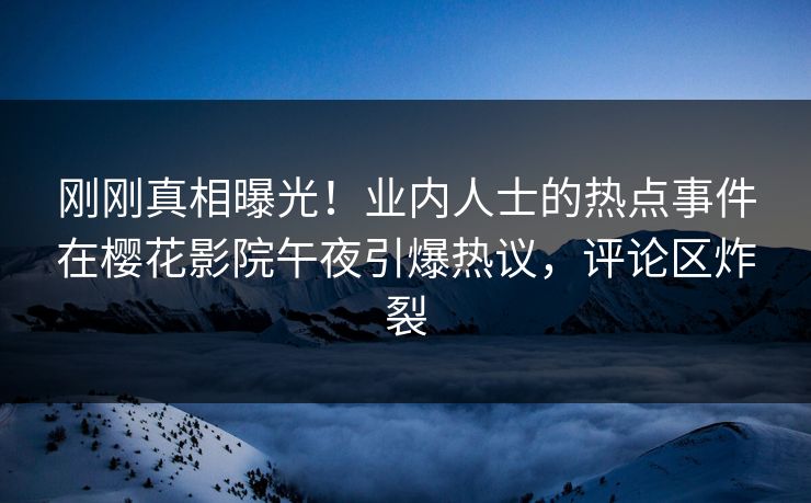 刚刚真相曝光！业内人士的热点事件在樱花影院午夜引爆热议，评论区炸裂