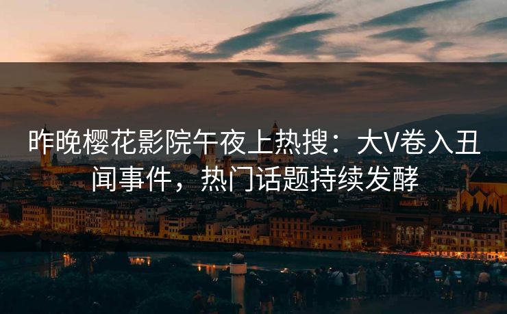 昨晚樱花影院午夜上热搜：大V卷入丑闻事件，热门话题持续发酵
