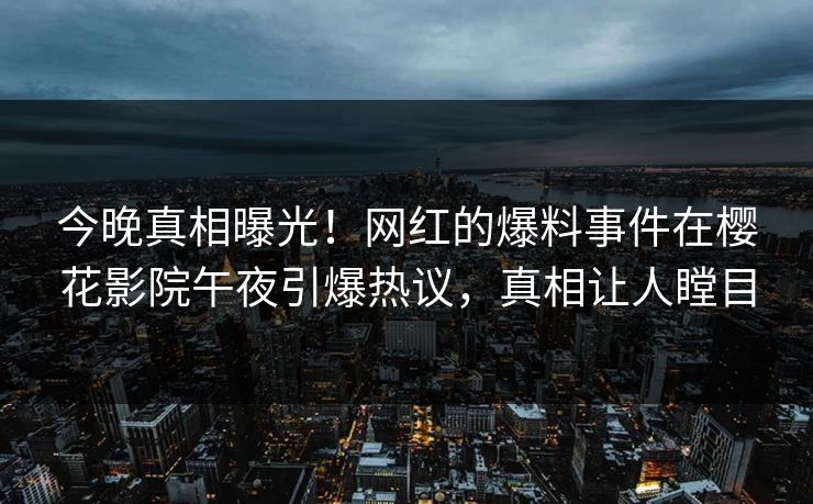 今晚真相曝光！网红的爆料事件在樱花影院午夜引爆热议，真相让人瞠目