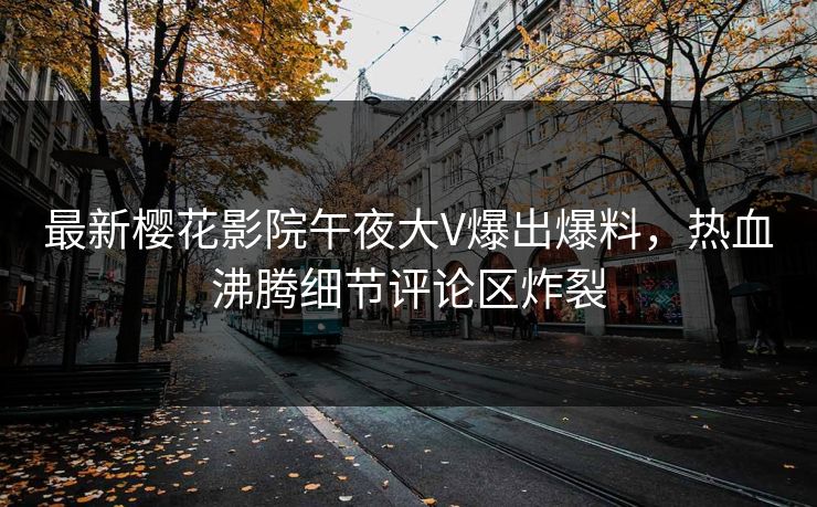 最新樱花影院午夜大V爆出爆料，热血沸腾细节评论区炸裂