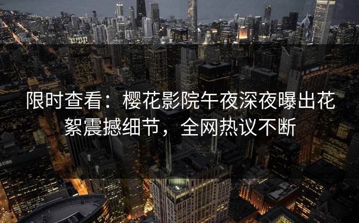 限时查看：樱花影院午夜深夜曝出花絮震撼细节，全网热议不断