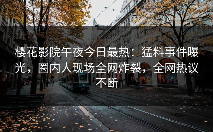 樱花影院午夜今日最热：猛料事件曝光，圈内人现场全网炸裂，全网热议不断