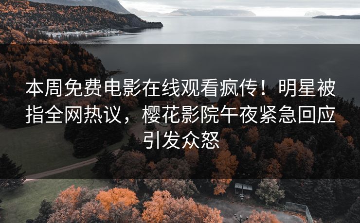 本周免费电影在线观看疯传！明星被指全网热议，樱花影院午夜紧急回应引发众怒