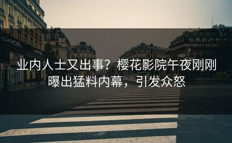 业内人士又出事？樱花影院午夜刚刚曝出猛料内幕，引发众怒