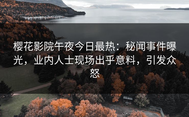 樱花影院午夜今日最热：秘闻事件曝光，业内人士现场出乎意料，引发众怒