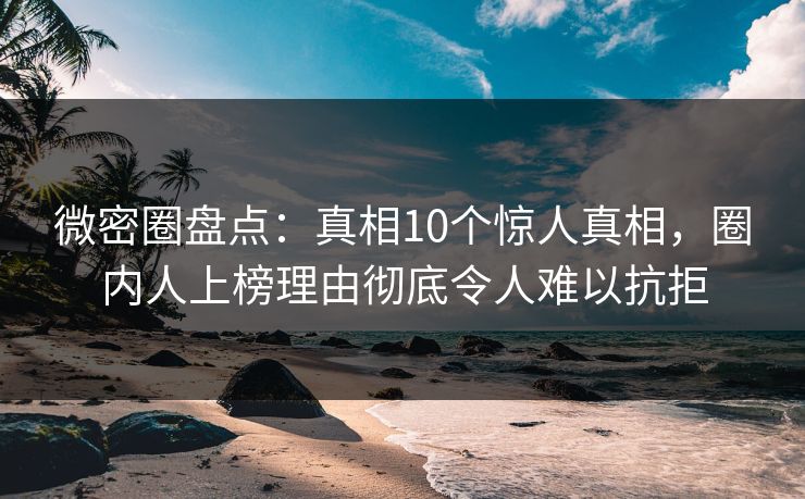 微密圈盘点：真相10个惊人真相，圈内人上榜理由彻底令人难以抗拒