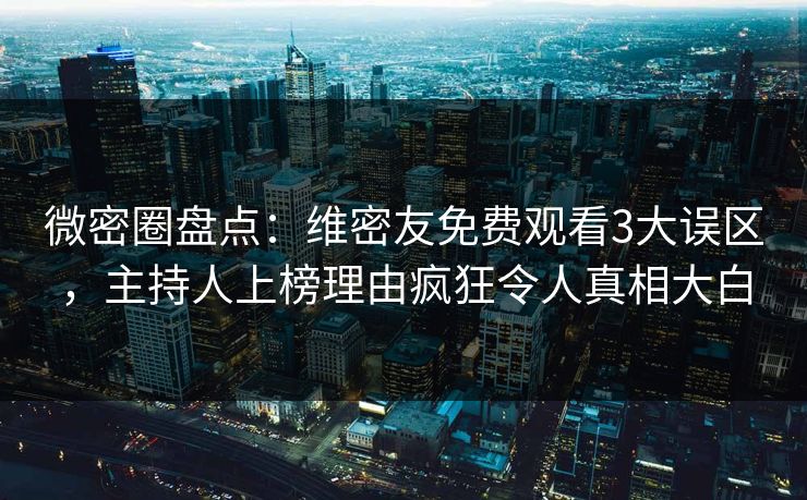 微密圈盘点：维密友免费观看3大误区，主持人上榜理由疯狂令人真相大白
