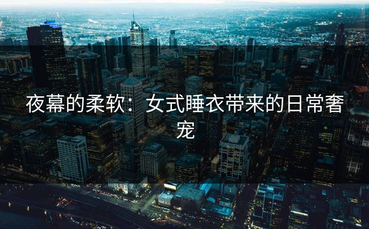 夜幕的柔软：女式睡衣带来的日常奢宠
