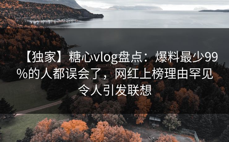【独家】糖心vlog盘点：爆料最少99%的人都误会了，网红上榜理由罕见令人引发联想