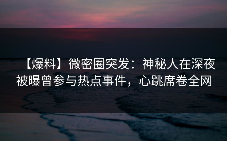 【爆料】微密圈突发：神秘人在深夜被曝曾参与热点事件，心跳席卷全网