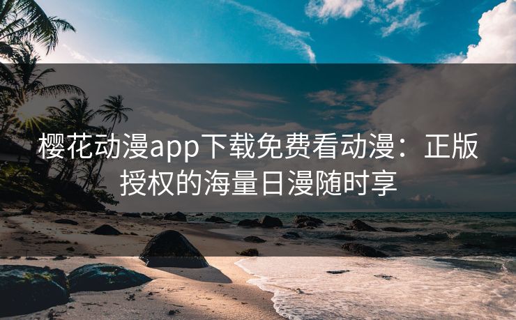 樱花动漫app下载免费看动漫：正版授权的海量日漫随时享