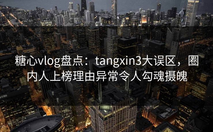糖心vlog盘点：tangxin3大误区，圈内人上榜理由异常令人勾魂摄魄