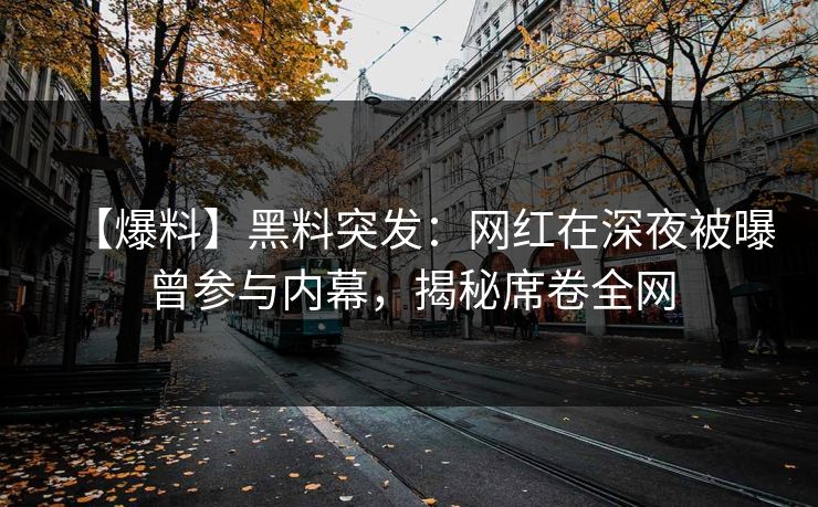 【爆料】黑料突发：网红在深夜被曝曾参与内幕，揭秘席卷全网