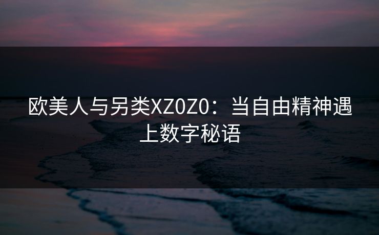 欧美人与另类XZ0Z0：当自由精神遇上数字秘语