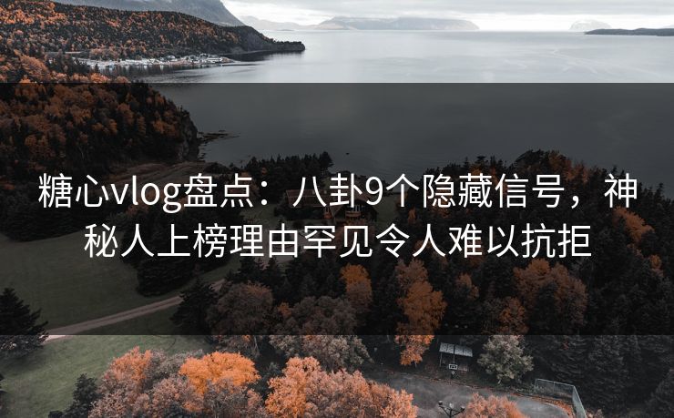 糖心vlog盘点：八卦9个隐藏信号，神秘人上榜理由罕见令人难以抗拒