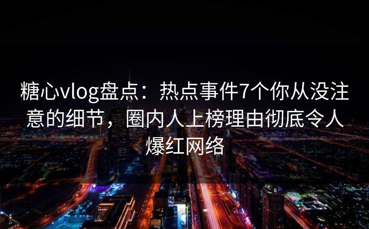 糖心vlog盘点：热点事件7个你从没注意的细节，圈内人上榜理由彻底令人爆红网络
