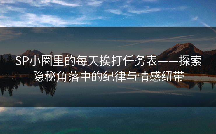 SP小圈里的每天挨打任务表——探索隐秘角落中的纪律与情感纽带