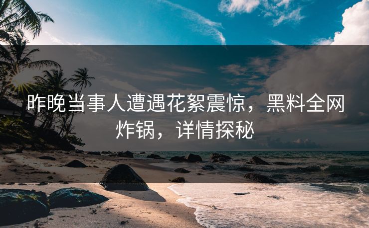昨晚当事人遭遇花絮震惊，黑料全网炸锅，详情探秘