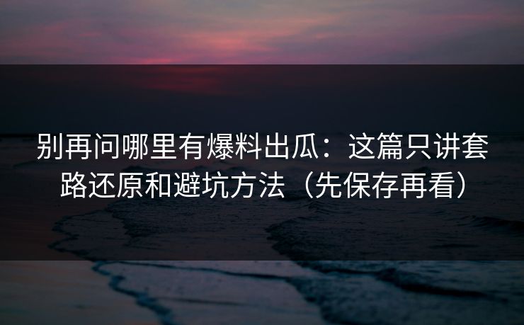 别再问哪里有爆料出瓜：这篇只讲套路还原和避坑方法（先保存再看）