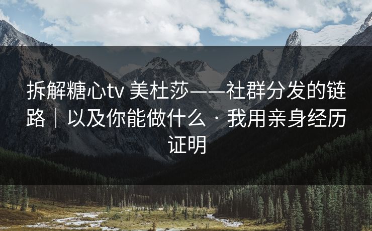 拆解糖心tv 美杜莎——社群分发的链路｜以及你能做什么 · 我用亲身经历证明