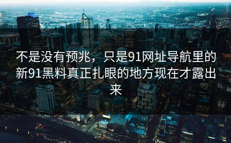不是没有预兆,只是91网址导航里的新91黑料真正扎眼的地方现在才露出来 不是没有预兆,只是91网址导航里的新91黑料真正扎眼的地方现在才露出来