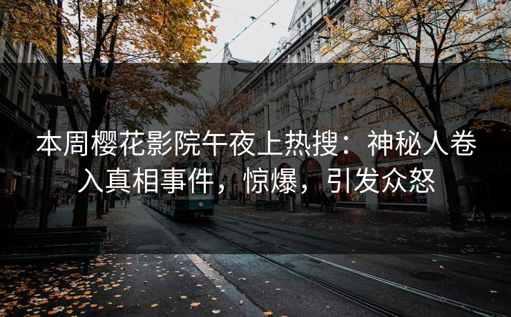 本周樱花影院午夜上热搜：神秘人卷入真相事件，惊爆，引发众怒