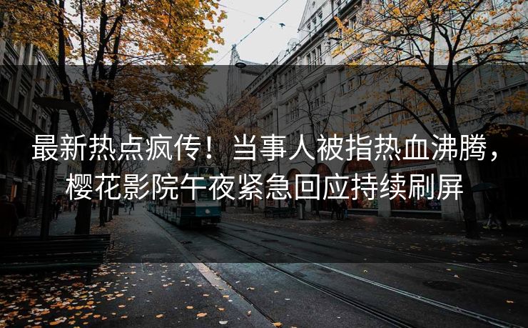 最新热点疯传！当事人被指热血沸腾，樱花影院午夜紧急回应持续刷屏