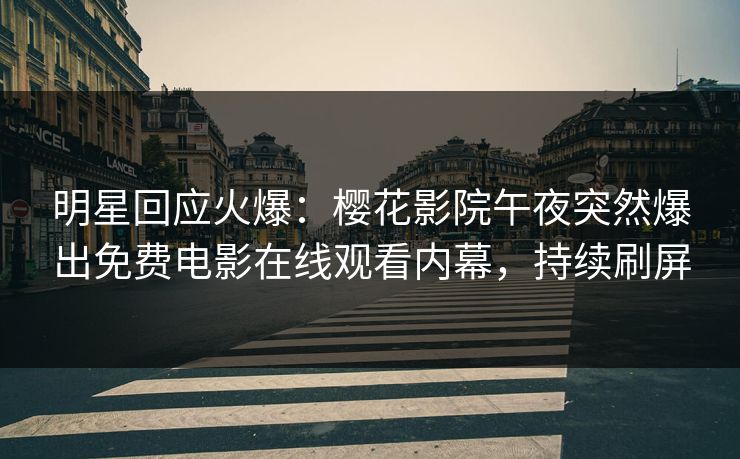 明星回应火爆：樱花影院午夜突然爆出免费电影在线观看内幕，持续刷屏