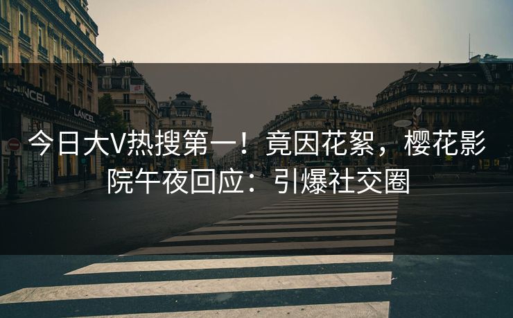今日大V热搜第一！竟因花絮，樱花影院午夜回应：引爆社交圈