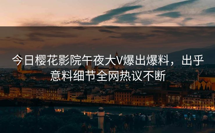 今日樱花影院午夜大V爆出爆料，出乎意料细节全网热议不断