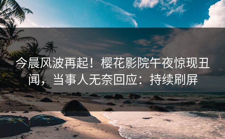 今晨风波再起！樱花影院午夜惊现丑闻，当事人无奈回应：持续刷屏