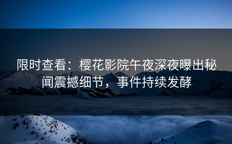 限时查看：樱花影院午夜深夜曝出秘闻震撼细节，事件持续发酵