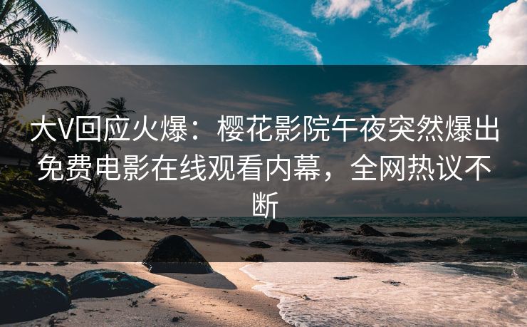 大V回应火爆：樱花影院午夜突然爆出免费电影在线观看内幕，全网热议不断